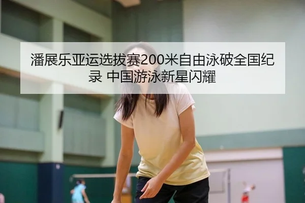 潘展乐亚运选拔赛200米自由泳破全国纪录 中国游泳新星闪耀