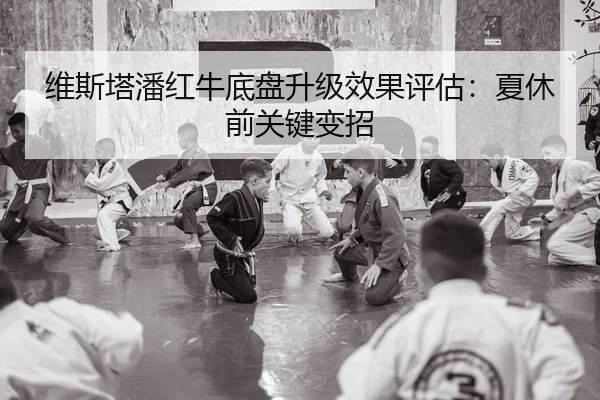 维斯塔潘红牛底盘升级效果评估：夏休前关键变招